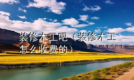 裝修木工吧（裝修木工怎么收費的）