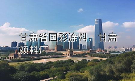 甘肅省國(guó)彩涂料，甘肅顏料廠