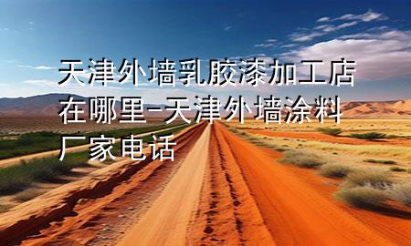 天津外墻乳膠漆加工店在哪里-天津外墻涂料廠家電話