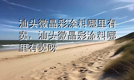 汕頭微晶彩涂料哪里有賣，汕頭微晶彩涂料哪里有賣呀