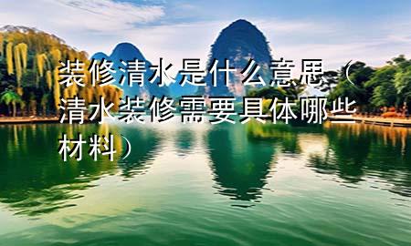 裝修清水是什么意思（清水裝修需要具體哪些材料）