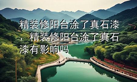 精裝修陽(yáng)臺(tái)涂了真石漆，精裝修陽(yáng)臺(tái)涂了真石漆有影響嗎