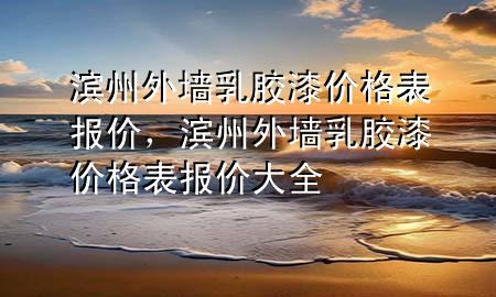 濱州外墻乳膠漆價(jià)格表報(bào)價(jià)，濱州外墻乳膠漆價(jià)格表報(bào)價(jià)大全