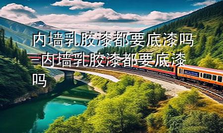 內(nèi)墻乳膠漆都要底漆嗎-內(nèi)墻乳膠漆都要底漆嗎