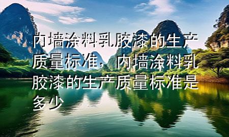 內(nèi)墻涂料乳膠漆的生產(chǎn)質(zhì)量標(biāo)準(zhǔn)，內(nèi)墻涂料乳膠漆的生產(chǎn)質(zhì)量標(biāo)準(zhǔn)是多少