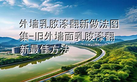 外墻乳膠漆翻新做法圖集-舊外墻面乳膠漆翻新最佳方法