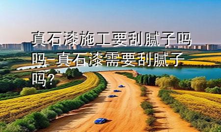 真石漆施工要刮膩?zhàn)訂釂?真石漆需要刮膩?zhàn)訂?