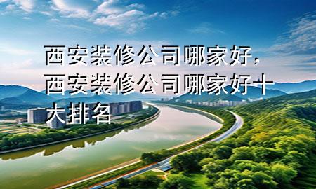 西安裝修公司哪家好，西安裝修公司哪家好十大排名