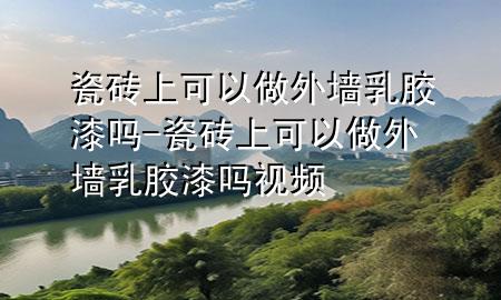 瓷磚上可以做外墻乳膠漆嗎-瓷磚上可以做外墻乳膠漆嗎視頻