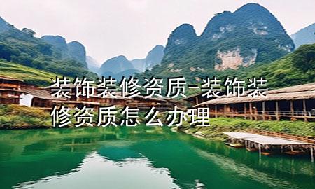 裝飾裝修資質(zhì)-裝飾裝修資質(zhì)怎么辦理