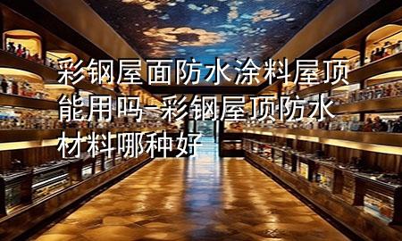 彩鋼屋面防水涂料屋頂能用嗎-彩鋼屋頂防水材料哪種好