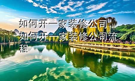 如何開一家裝修公司，如何開一家裝修公司流程