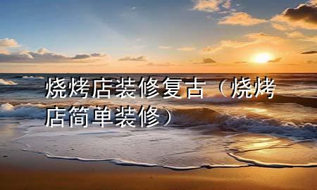 燒烤店裝修復(fù)古（燒烤店簡單裝修）