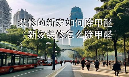 裝修的新家如何除甲醛（新家裝修怎么除甲醛）