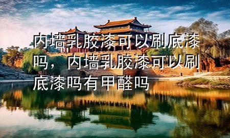 內(nèi)墻乳膠漆可以刷底漆嗎，內(nèi)墻乳膠漆可以刷底漆嗎有甲醛嗎