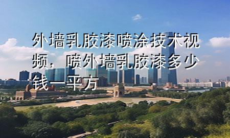 外墻乳膠漆噴涂技術視頻，噴外墻乳膠漆多少錢一平方