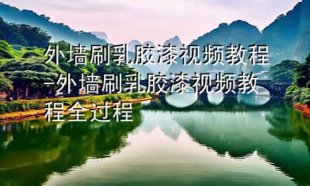 外墻刷乳膠漆視頻教程-外墻刷乳膠漆視頻教程全過程