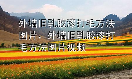 外墻舊乳膠漆打毛方法圖片，外墻舊乳膠漆打毛方法圖片視頻