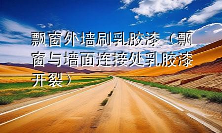 飄窗外墻刷乳膠漆（飄窗與墻面連接處乳膠漆開裂）