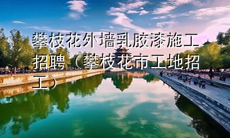 攀枝花外墻乳膠漆施工招聘（攀枝花市工地招工）