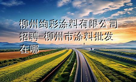 柳州絢彩涂料有限公司招聘-柳州市涂料批發(fā)在哪