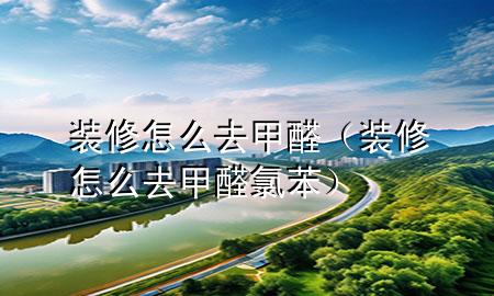 裝修怎么去甲醛（裝修怎么去甲醛氯苯）