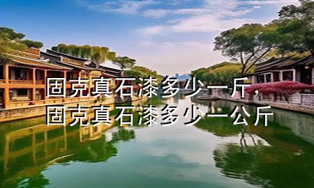 固克真石漆多少一斤，固克真石漆多少一公斤