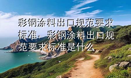 彩鋼涂料出口規(guī)范要求標(biāo)準(zhǔn)，彩鋼涂料出口規(guī)范要求標(biāo)準(zhǔn)是什么