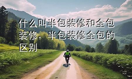 什么叫半包裝修和全包裝修，半包裝修全包的區(qū)別