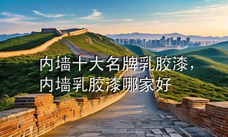 內(nèi)墻十大名牌乳膠漆，內(nèi)墻乳膠漆哪家好