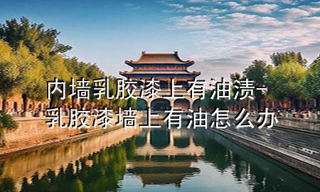 內(nèi)墻乳膠漆上有油漬-乳膠漆墻上有油怎么辦