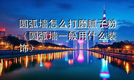 圓弧墻怎么打磨膩?zhàn)臃郏▓A弧墻一般用什么裝飾）