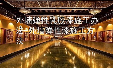 外墻彈性乳膠漆施工辦法-外墻彈性漆施工方法