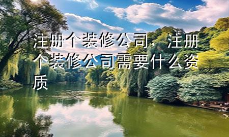 注冊個(gè)裝修公司，注冊個(gè)裝修公司需要什么資質(zhì)