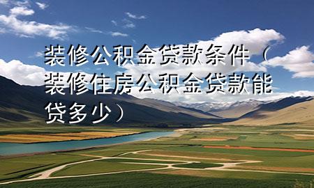 裝修公積金貸款條件（裝修住房公積金貸款能貸多少）