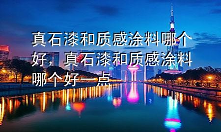 真石漆和質(zhì)感涂料哪個(gè)好，真石漆和質(zhì)感涂料哪個(gè)好一點(diǎn)