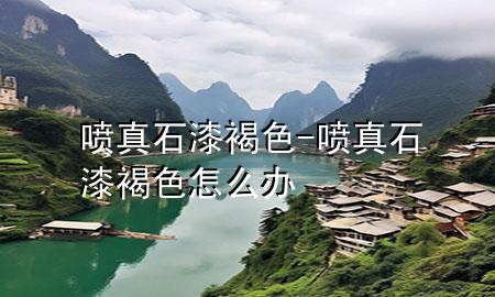 噴真石漆褐色-噴真石漆褐色怎么辦