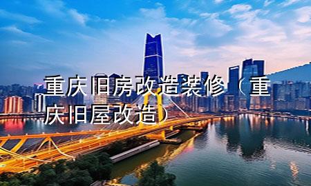 重慶舊房改造裝修（重慶舊屋改造）