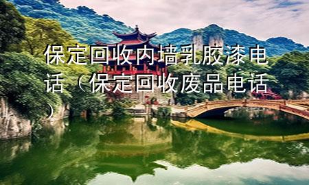 保定回收內(nèi)墻乳膠漆電話（保定回收廢品電話）
