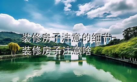 裝修房子注意的細(xì)節(jié)-裝修房子注意啥