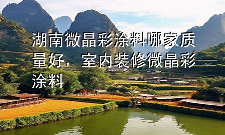 湖南微晶彩涂料哪家質(zhì)量好，室內(nèi)裝修微晶彩涂料