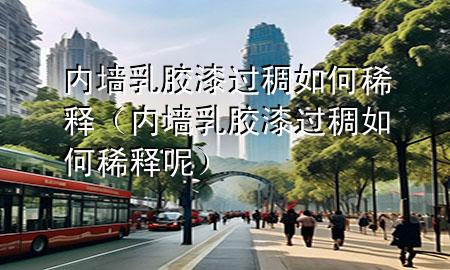 內墻乳膠漆過稠如何稀釋（內墻乳膠漆過稠如何稀釋呢）