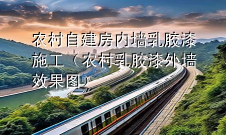 農(nóng)村自建房?jī)?nèi)墻乳膠漆施工（農(nóng)村乳膠漆外墻效果圖）