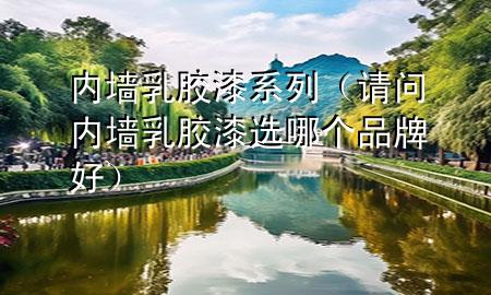 內(nèi)墻乳膠漆系列（請問內(nèi)墻乳膠漆選哪個品牌好）