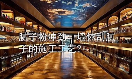膩子粉沖勁，墻體刮膩子的施工工藝?