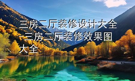 三房二廳裝修設(shè)計(jì)大全-三房二廳裝修效果圖大全