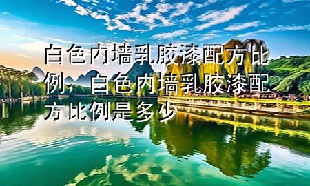 白色內(nèi)墻乳膠漆配方比例，白色內(nèi)墻乳膠漆配方比例是多少