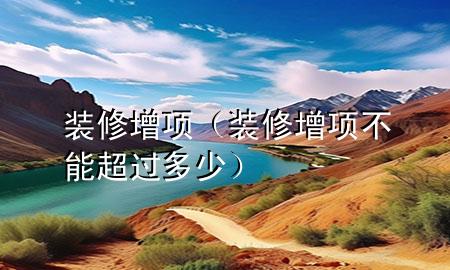 裝修增項(xiàng)（裝修增項(xiàng)不能超過多少）