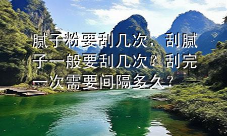 膩?zhàn)臃垡螏状?，刮膩?zhàn)右话阋螏状?？刮完一次需要間隔多久？