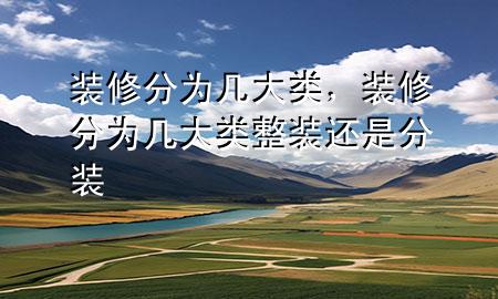 裝修分為幾大類，裝修分為幾大類整裝還是分裝